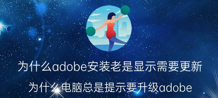 为什么adobe安装老是显示需要更新 为什么电脑总是提示要升级adobe？